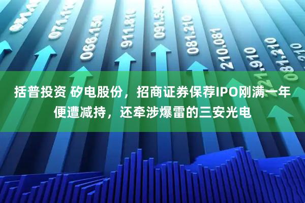 括普投资 矽电股份，招商证券保荐IPO刚满一年便遭减持，还牵涉爆雷的三安光电