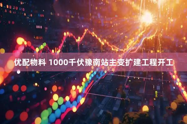 优配物料 1000千伏豫南站主变扩建工程开工