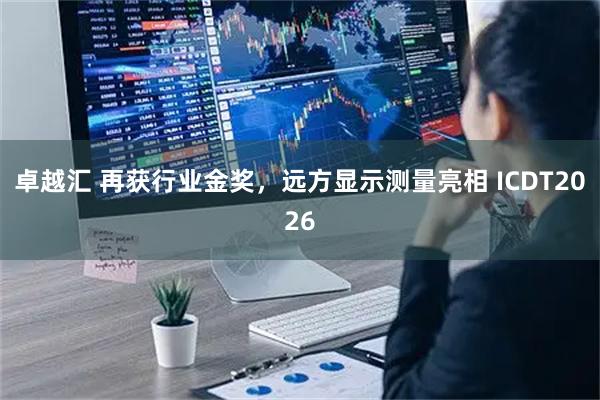 卓越汇 再获行业金奖，远方显示测量亮相 ICDT2026