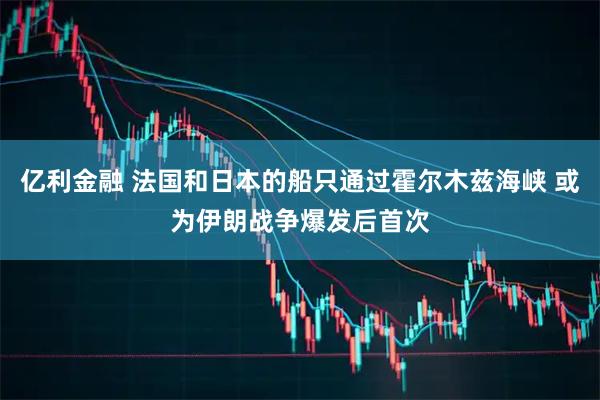 亿利金融 法国和日本的船只通过霍尔木兹海峡 或为伊朗战争爆发后首次