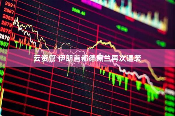 云资管 伊朗首都德黑兰再次遭袭