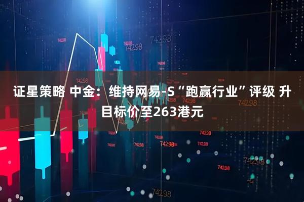 证星策略 中金：维持网易-S“跑赢行业”评级 升目标价至263港元