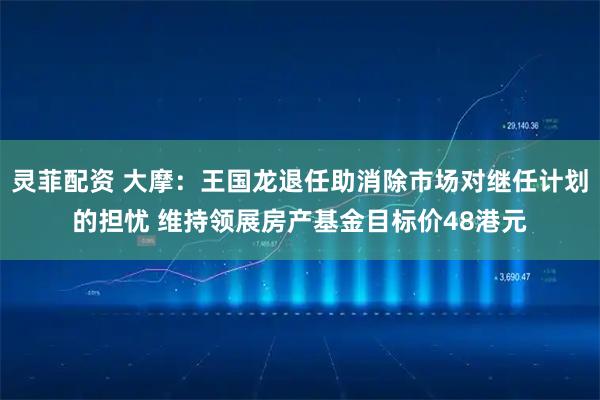 灵菲配资 大摩：王国龙退任助消除市场对继任计划的担忧 维持领展房产基金目标价48港元