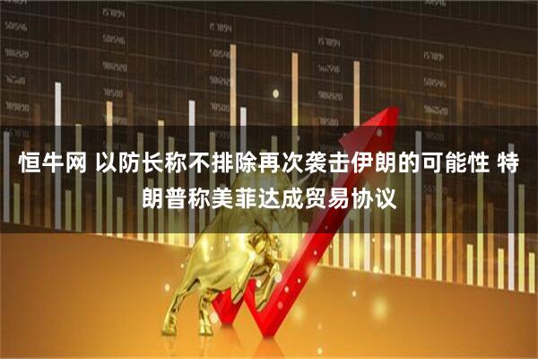 恒牛网 以防长称不排除再次袭击伊朗的可能性 特朗普称美菲达成贸易协议