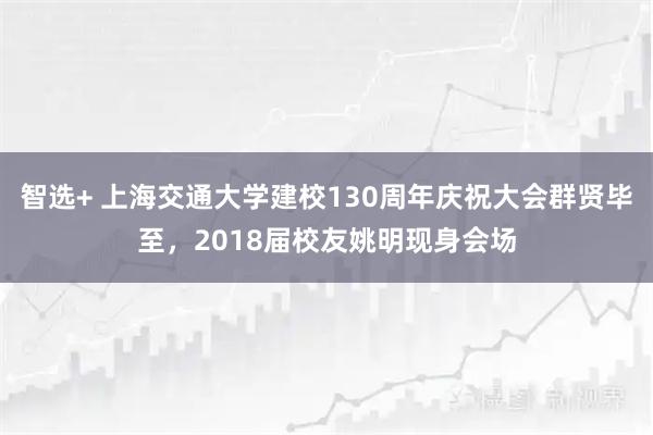 智选+ 上海交通大学建校130周年庆祝大会群贤毕至，2018届校友姚明现身会场