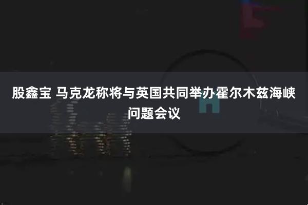 股鑫宝 马克龙称将与英国共同举办霍尔木兹海峡问题会议