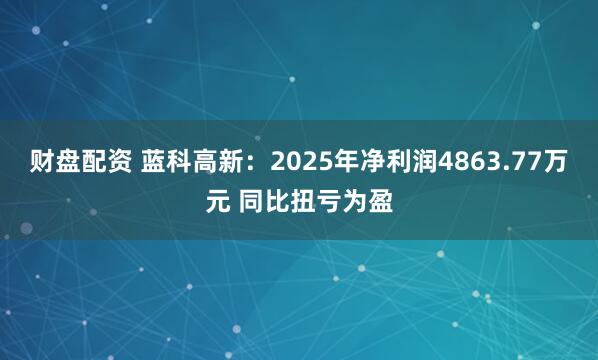 财盘配资 蓝科高新:2025年净利润4863.77万元 同比扭亏为盈