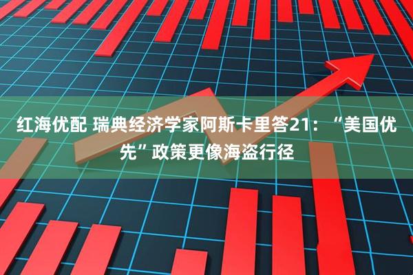 红海优配 瑞典经济学家阿斯卡里答21:“美国优先”政策更像海盗行径