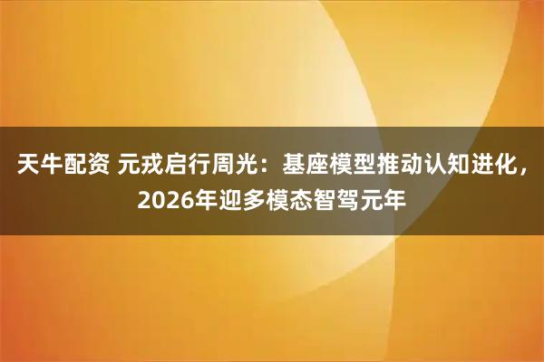 天牛配资 元戎启行周光:基座模型推动认知进化,2026年迎多模态智驾元年